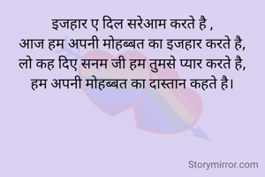 इजहार ए दिल सरेआम करते है ,
आज हम अपनी मोहब्बत का इजहार करते है,
लो कह दिए सनम जी हम तुमसे प्यार करते है,
हम अपनी मोहब्बत का दास्तान कहते है।