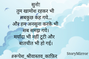 सुनो!

तुम खामोश रहकर भी 
सबकुछ कह गये...

और हम अनसुना करके भी 
सब समझ गये।

मर्यादा भी नहीं टूटी और 
बातचीत भी हो गई।

#रूपेश_श्रीवास्तव_काफ़िर