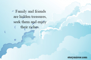              Family and friends
           are hidden treasures,
           seek them and enjoy
                  their riches.