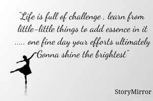 "Life is full of challenge , learn from
 little-little things to add essence in it
 ..... one fine day your efforts ultimately
 Gonna shine the brightest"