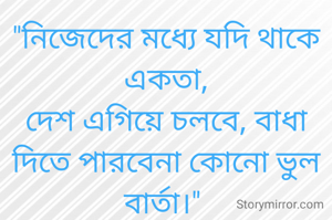 "নিজেদের মধ্যে যদি থাকে একতা,
দেশ এগিয়ে চলবে, বাধা দিতে পারবেনা কোনো ভুল বার্তা।" 