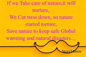 If we Take care of nature,it will nurture,
We Cut tress down, so nature started torture,
Save nature to keep safe Global warming and natural disasters....

