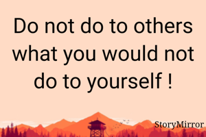 Do not do to others what you would not do to yourself !