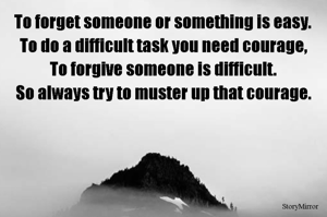 To forget someone or something is easy.
To do a difficult task you need courage,
To forgive someone is difficult.
So always try to muster up that courage.
