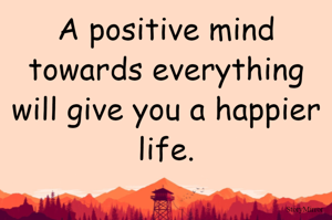 A positive mind towards everything will give you a happier life.