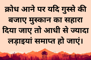 क्रोध आने पर यदि गुस्से की बजाए मुस्कान का सहारा दिया जाए तो आधी से ज्यादा लड़ाइयां समाप्त हो जाएं।