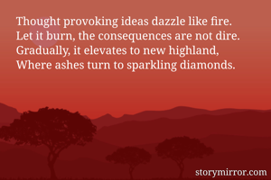Thought provoking ideas dazzle like fire.
Let it burn, the consequences are not dire.
Gradually, it elevates to new highland,
Where ashes turn to sparkling diamonds.