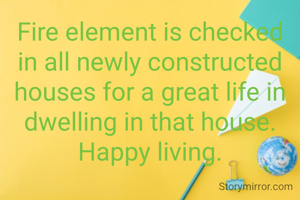 Fire element is checked in all newly constructed houses for a great life in dwelling in that house. Happy living.