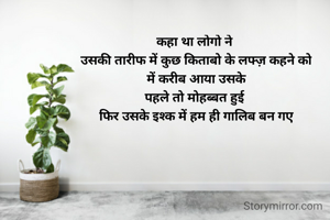 कहा था लोगो ने 
उसकी तारीफ में कुछ किताबो के लफ्ज़ कहने को
में करीब आया उसके
पहले तो मोहब्बत हुई 
फिर उसके इश्क में हम ही गालिब बन गए