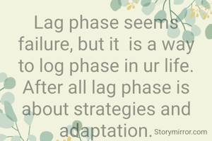 Lag phase seems failure, but it  is a way to log phase in ur life. After all lag phase is about strategies and adaptation.
