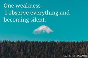 One weakness
 I observe everything and becoming silent.
