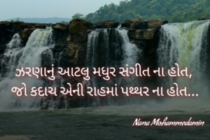 ઝરણાનું આટલુ મધુર સંગીત ના હોત, 
જો કદાચ એની રાહમાં પથ્થર ના હોત...