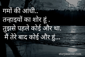 गमों की आंधी..
तन्हाइयों का शोर हूं .
तुझसे पहले कोई और था.
 मैं तेरे बाद कोई और हुंं...