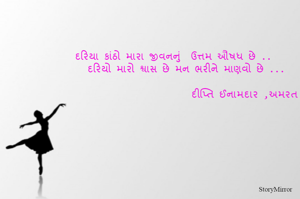 દરિયા કાંઠો મારા જીવનનું  ઉત્તમ ઔષધ છે ..
     દરિયો મારો શ્વાસ છે મન ભરીને માણવો છે ...
                 
                             દીપ્તિ ઈનામદાર ,અમરત 