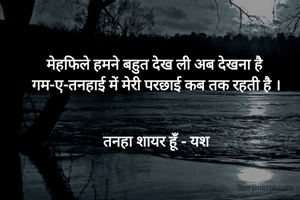 मेहफिले हमने बहुत देख ली अब देखना है  
गम-ए-तनहाई में मेरी परछाई कब तक रहती है । 


तनहा शायर हूँ - यश 