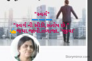 "સ્વર્ગ"
➖️➖️➖️
"સ્વર્ગ ની સીડી,સંતોષ છે." 
✍️જયા.જાની.તળાજા. 'જીયા'