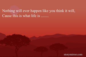 Nothing will ever happen like you think it will,
Cause this is what life is ........