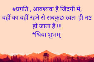 #प्रगति , आवश्यक है जिंदगी में,
वहीं का वहीं रहने से सबकुछ स्वतः ही नष्ट हो जाता है !!!
*श्रिया शुभम् 