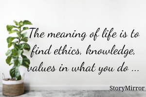 The meaning of life is to find ethics, knowledge, values in what you do ...