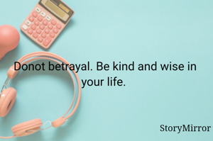 Donot betrayal. Be kind and wise in your life. 