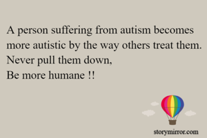 A person suffering from autism becomes more autistic by the way others treat them.
Never pull them down,
Be more humane !!