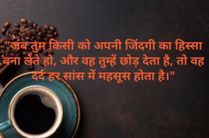"जब तुम किसी को अपनी जिंदगी का हिस्सा बना लेते हो, और वह तुम्हें छोड़ देता है, तो वह दर्द हर सांस में महसूस होता है।"