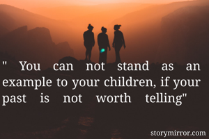 " You can not stand as an example to your children, if your past is not worth telling" 