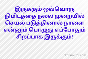 இருக்கும் ஒவ்வொரு நிமிடத்தை நல்ல முறையில் செயல் படுத்தினால் நாளை என்னும் பொழுது எப்போதும் சிறப்பாக இருக்கும்!
