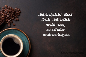 ನಟಿಸುವುವವರ ಜೊತೆ 
ನೀನು ನಟಿಸುಬಿಡು;
ಅವರ ಬಣ್ಣ 
ತಾನಾಗಿಯೇ 
ಬಯಲಾಗುವುದು.