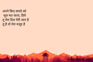 अपने किए वायदे को
 भूल मत जाना, प्रिये
तू मेरा दिल मेरी जान है 
तू है तो मेरा वजूद है