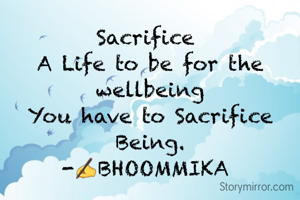 Sacrifice 
A Life to be for the wellbeing
You have to Sacrifice Being.
-✍BHOOMMIKA 