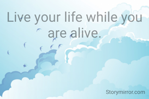 Live your life while you are alive.