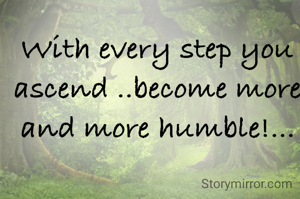 With every step you ascend ..become more and more humble!...