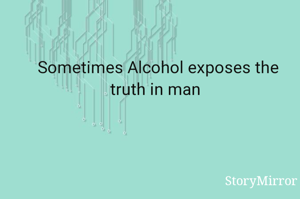 Sometimes Alcohol exposes the truth in man 