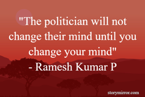"The politician will not change their mind until you change your mind"
- Ramesh Kumar P