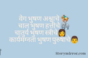 वेग भुषण अश्वाचे 
चाल भुषण हत्तीचे 
चातुर्य 
भुषण स्त्रीचे 
     कार्यमग्नता भुषण पुरुषाचे 