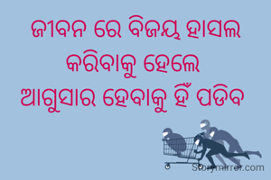 ଜୀବନ ରେ ବିଜୟ ହାସଲ କରିବାକୁ ହେଲେ 
ଆଗୁସାର ହେବାକୁ ହିଁ ପଡିବ 