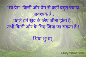 "स्व प्रेम" किसी और प्रेम से कहीं बहुत ज्यादा आवश्यक है ,
पहले हमे खुद के लिए जीना होता है ,
तभी किसी और के लिए जिया जा सकता है !

श्रिया शुभम् 