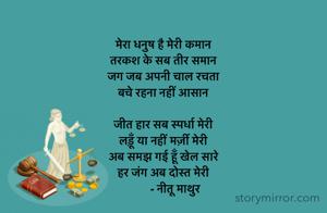 मेरा धनुष है मेरी कमान 
तरकश के सब तीर समान 
जग जब अपनी चाल रचता 
बचे रहना नहीं आसान 

जीत हार सब स्पर्धा मेरी 
लड़ूँ या नहीं मर्ज़ी मेरी 
अब समझ गई हूँ खेल सारे 
हर जंग अब दोस्त मेरी
        - नीतू माथुर 