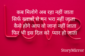 कब मिलोगे अब रहा नहीं जाता 
सिर्फ ख्वाबों से मन भरा नहीं जाता 
कैसे होगे आप वो जाना नहीं जाता 
फिर भी इस दिल को  प्यार हो जाता 