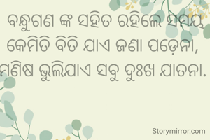 ବନ୍ଧୁଗଣ ଙ୍କ ସହିତ ରହିଲେ ସମୟ କେମିତି ବିତି ଯାଏ ଜଣା ପଡ଼େନା, 
ମଣିଷ ଭୁଲିଯାଏ ସବୁ ଦୁଃଖ ଯାତନା. 