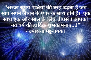 "अच्छा समय पक्षियों की तरह उड़ता है जब आप अपने जीवन के प्यार के साथ होते हैं।  एक साथ एक और साल के लिए चीयर्स । आपको नव वर्ष की हार्दिक शुभकामनाएं...!"
- उपासना पट्टनायक।

