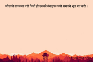 जीसको सफलता नहीं मिली हो उसको बेवकुफ कभी समजने भूल मत करो ।
