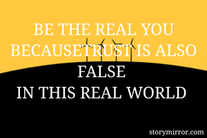 BE THE REAL YOU
BECAUSETRUST IS ALSO FALSE 
IN THIS REAL WORLD 