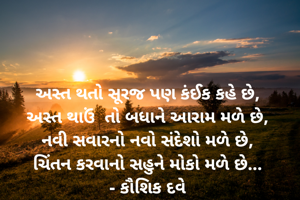 અસ્ત થતો સૂરજ પણ કંઈક કહે છે,
અસ્ત થાઉં  તો બધાને આરામ મળે છે,
નવી સવારનો નવો સંદેશો મળે છે,
ચિંતન કરવાનો સહુને મોકો મળે છે...
- કૌશિક દવે