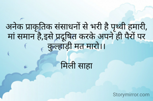 अनेक प्राकृतिक संसाधनों से भरी है पृथ्वी हमारी,
मां समान है,इसे प्रदूषित करके अपने ही पैरों पर कुल्हाड़ी मत मारो।।

मिली साहा