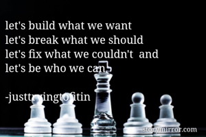 let's build what we want
let's break what we should
let's fix what we couldn't  and 
let's be who we can 

-justtryingtofitin
