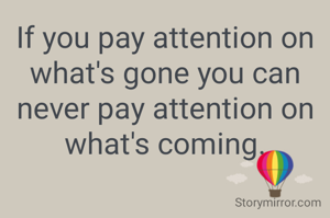 If you pay attention on what's gone you can never pay attention on what's coming.