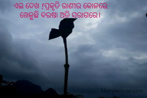 ଏଇ ଦେଖ !ପ୍ରକୃତି ରାଣୀର କୋଳରେ 
 ଖେଳୁଛି ବରଷା ଅତି ସରାଗରେ।  