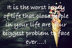 It is the worst irony of life that close people in your life are your biggest problem to face ever....!